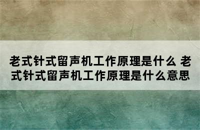 老式针式留声机工作原理是什么 老式针式留声机工作原理是什么意思